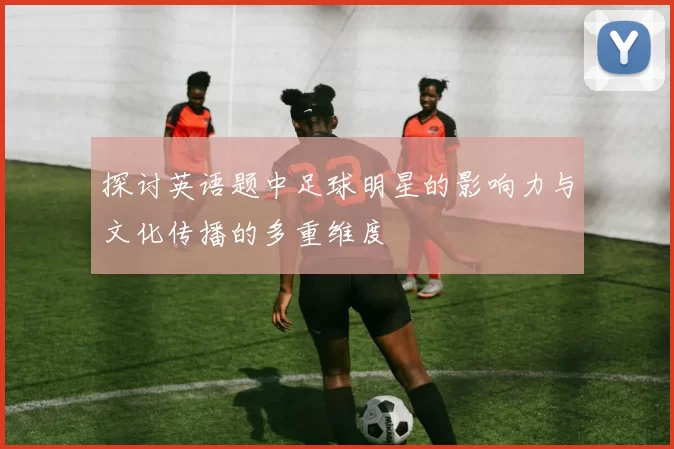 探讨英语题中足球明星的影响力与文化传播的多重维度
