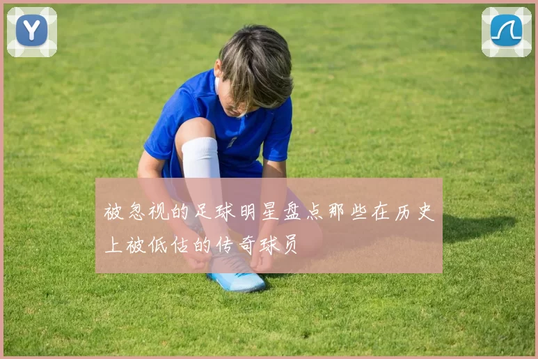 被忽视的足球明星盘点那些在历史上被低估的传奇球员