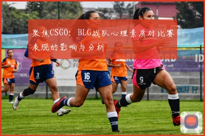 聚焦CSGO：BLG战队心理素质对比赛表现的影响与分析
