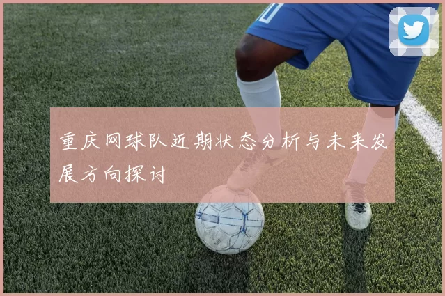 重庆网球队近期状态分析与未来发展方向探讨