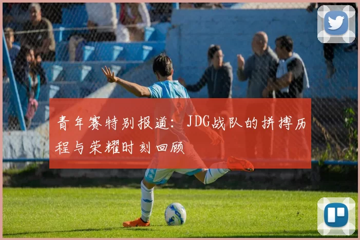 青年赛特别报道：JDG战队的拼搏历程与荣耀时刻回顾