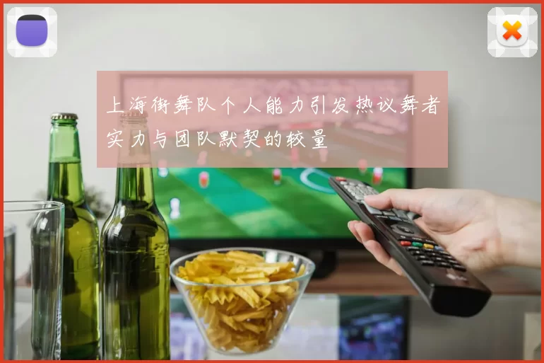 上海街舞队个人能力引发热议舞者实力与团队默契的较量