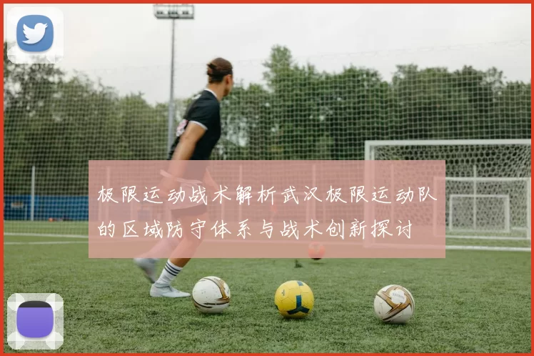 极限运动战术解析武汉极限运动队的区域防守体系与战术创新探讨
