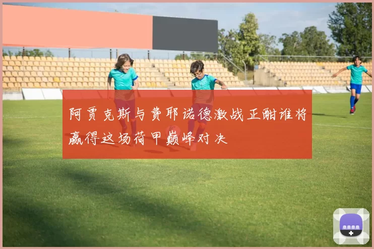阿贾克斯与费耶诺德激战正酣谁将赢得这场荷甲巅峰对决