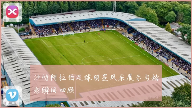 沙特阿拉伯足球明星风采展示与精彩瞬间回顾