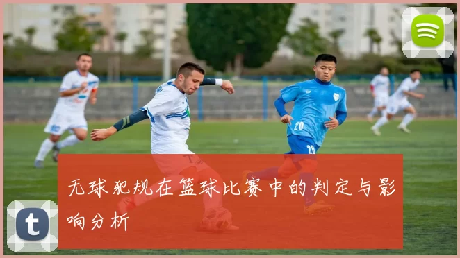 无球犯规在篮球比赛中的判定与影响分析