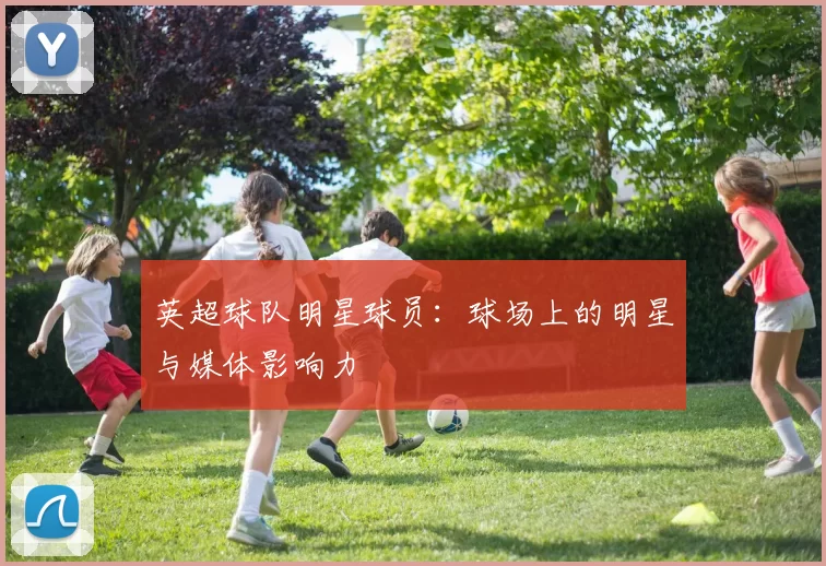 英超球队明星球员：球场上的明星与媒体影响力
