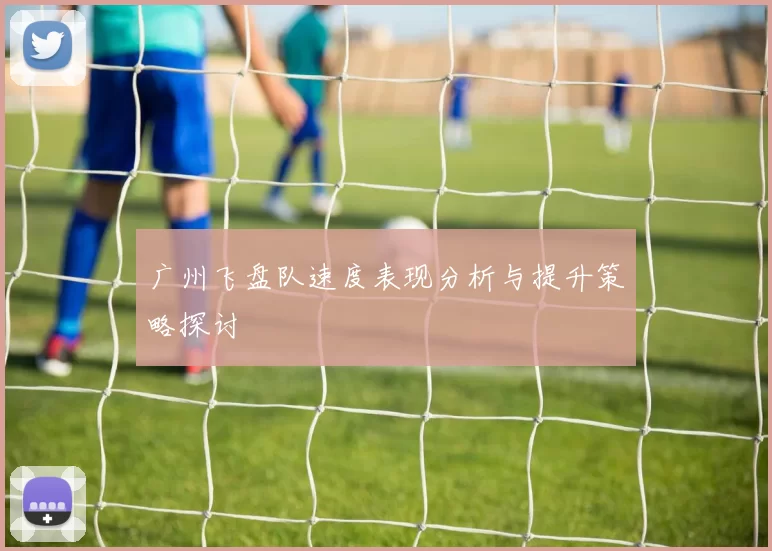 广州飞盘队速度表现分析与提升策略探讨