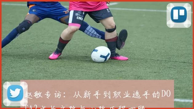 赵敏专访：从新手到职业选手的DOTA2成长之路与心路历程回顾