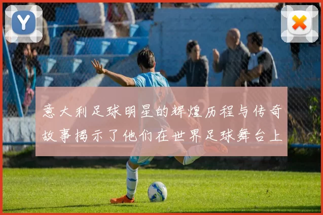 意大利足球明星的辉煌历程与传奇故事揭示了他们在世界足球舞台上的独特魅力与影响力