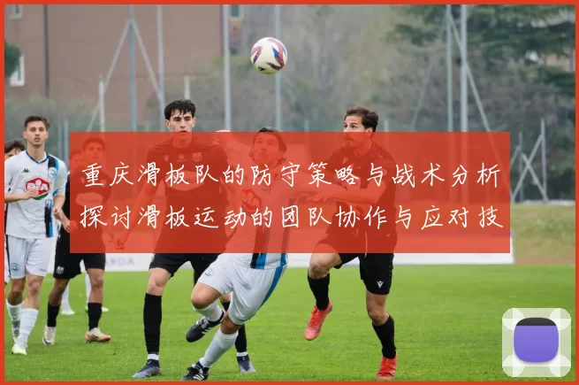 重庆滑板队的防守策略与战术分析探讨滑板运动的团队协作与应对技巧