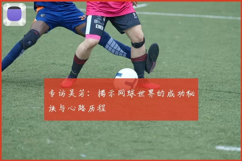专访吴芳：揭示网球世界的成功秘诀与心路历程