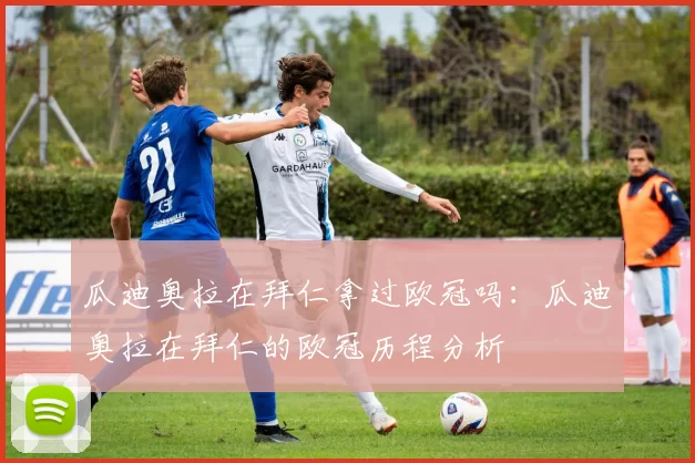 瓜迪奥拉在拜仁拿过欧冠吗：瓜迪奥拉在拜仁的欧冠历程分析