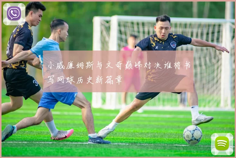 小威廉姆斯与文奇巅峰对决谁将书写网球历史新篇章