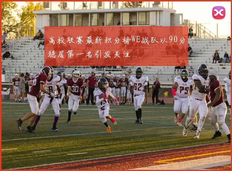 高校联赛最新积分榜WE战队以90分稳居第一名引发关注