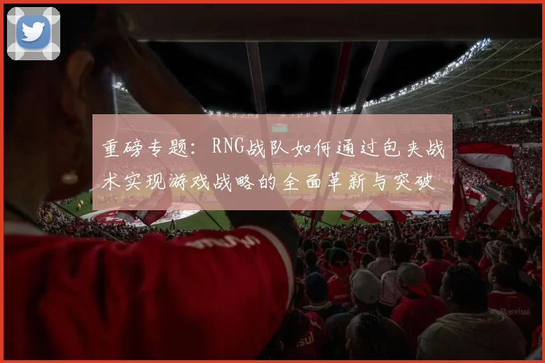 重磅专题：RNG战队如何通过包夹战术实现游戏战略的全面革新与突破