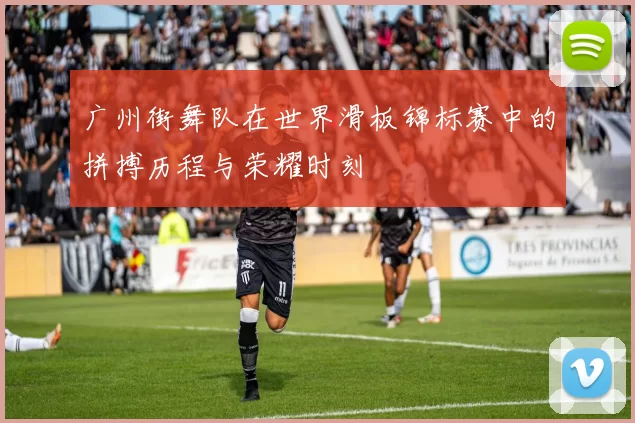 广州街舞队在世界滑板锦标赛中的拼搏历程与荣耀时刻