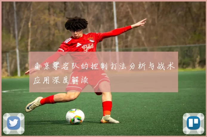 南京攀岩队的控制打法分析与战术应用深度解读