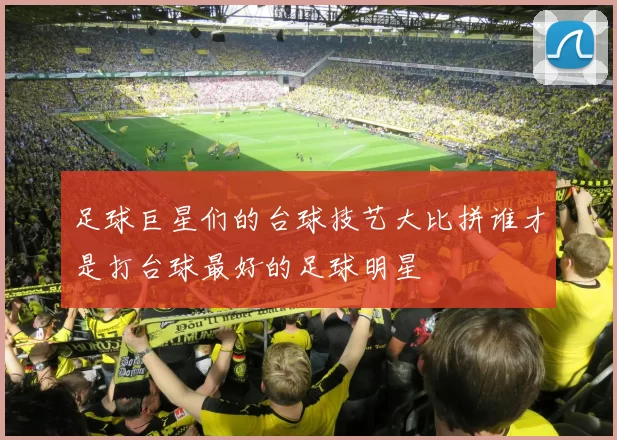 足球巨星们的台球技艺大比拼谁才是打台球最好的足球明星