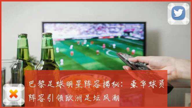 巴黎足球明星阵容揭秘：豪华球员阵容引领欧洲足坛风潮