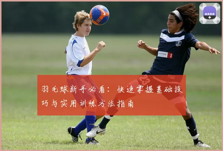 羽毛球新手必看：快速掌握基础技巧与实用训练方法指南