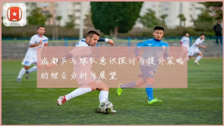 成都乒乓球队意识探讨与提升策略的综合分析与展望