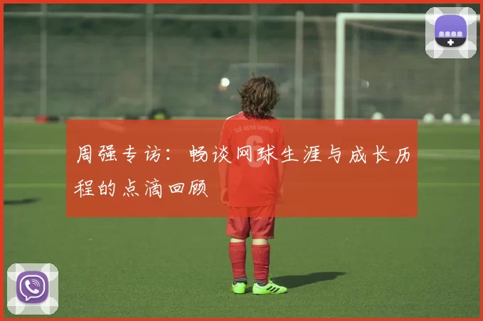 周强专访：畅谈网球生涯与成长历程的点滴回顾
