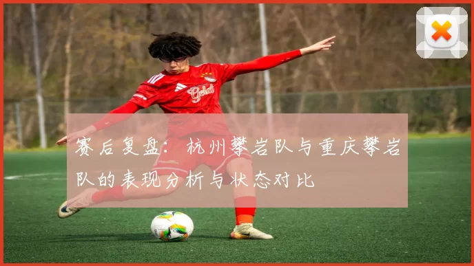 赛后复盘：杭州攀岩队与重庆攀岩队的表现分析与状态对比