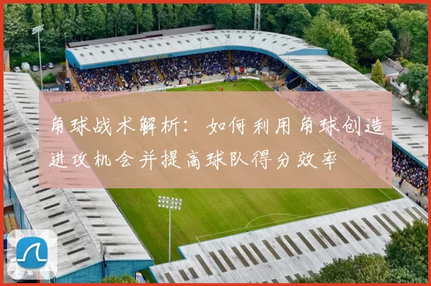 角球战术解析：如何利用角球创造进攻机会并提高球队得分效率