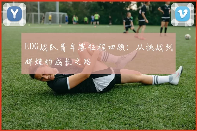 EDG战队青年赛征程回顾：从挑战到辉煌的成长之路