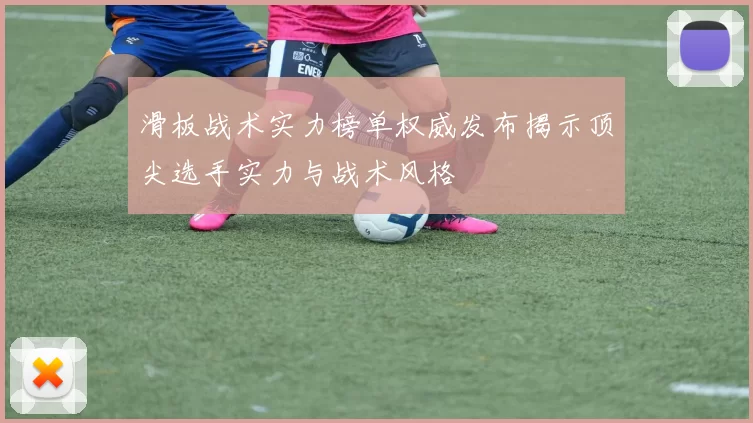 滑板战术实力榜单权威发布揭示顶尖选手实力与战术风格