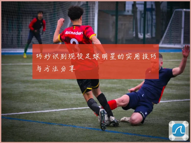 巧妙识别现役足球明星的实用技巧与方法分享