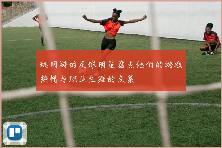 玩网游的足球明星盘点他们的游戏热情与职业生涯的交集