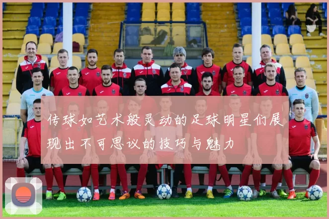 传球如艺术般灵动的足球明星们展现出不可思议的技巧与魅力