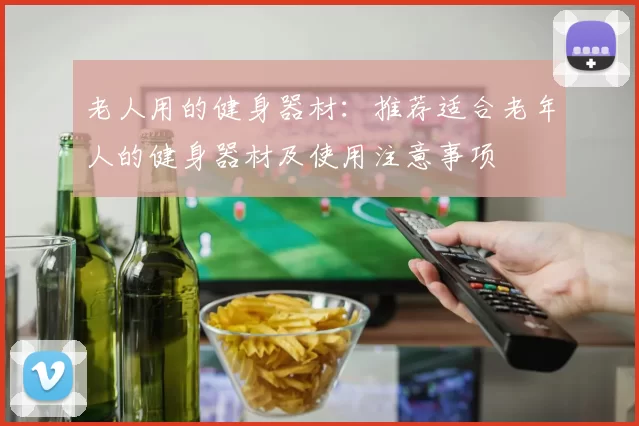 老人用的健身器材：推荐适合老年人的健身器材及使用注意事项